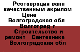 Реставрация ванн качественным акрилом › Цена ­ 3 900 - Волгоградская обл., Волгоград г. Строительство и ремонт » Сантехника   . Волгоградская обл.